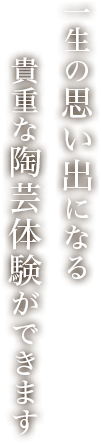 一生の思い出になる貴重な陶芸体験ができます